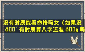 没有时辰能看命格吗女（如果没 🌴 有时辰算八字还准 🐧 吗）